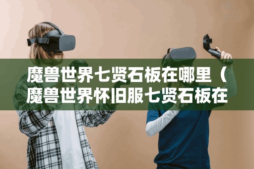 魔兽世界七贤石板在哪里(魔兽世界怀旧服七贤石板在哪) 魔兽世界七贤石板在哪里(魔兽世界怀旧服七贤石板在哪)