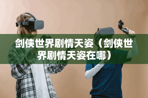 剑侠世界剧情天姿（剑侠世界剧情天姿在哪）