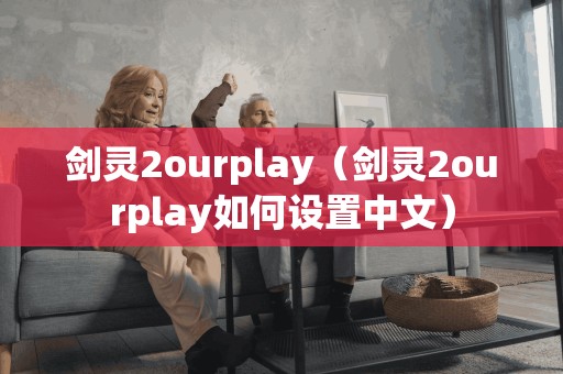 剑灵2ourplay（剑灵2ourplay如何设置中文）