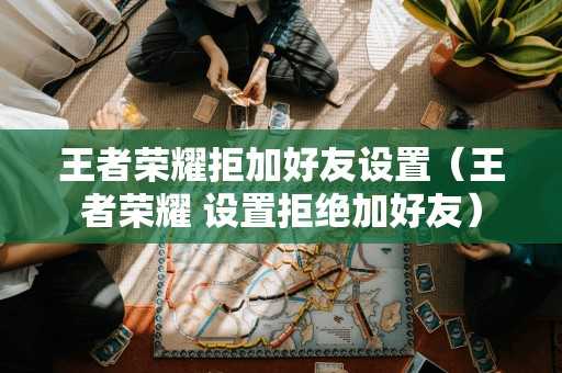 王者荣耀拒加好友设置（王者荣耀 设置拒绝加好友）