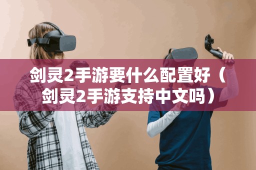 剑灵2手游要什么配置好(剑灵2手游支持中文吗) 剑灵2手游要什么配置好(剑灵2手游支持中文吗)