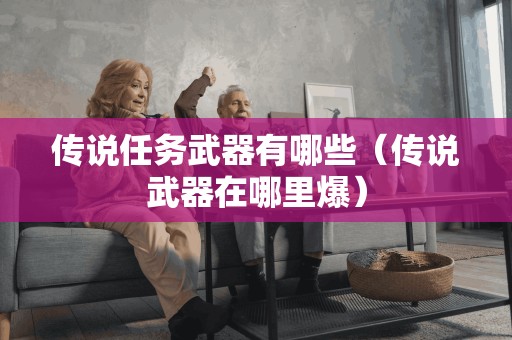 传说任务武器有哪些(传说武器在哪里爆) 传说任务武器有哪些(传说武器在哪里爆)