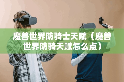 魔兽世界防骑士天赋(魔兽世界防骑天赋怎么点) 魔兽世界防骑士天赋(魔兽世界防骑天赋怎么点)