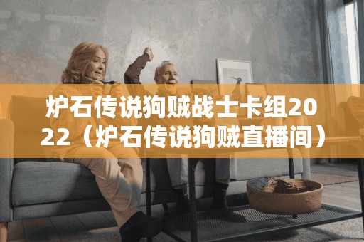 炉石传说狗贼战士卡组2022（炉石传说狗贼直播间）