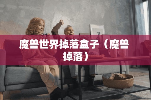 魔兽世界掉落盒子(魔兽 掉落) 魔兽世界掉落盒子(魔兽 掉落)