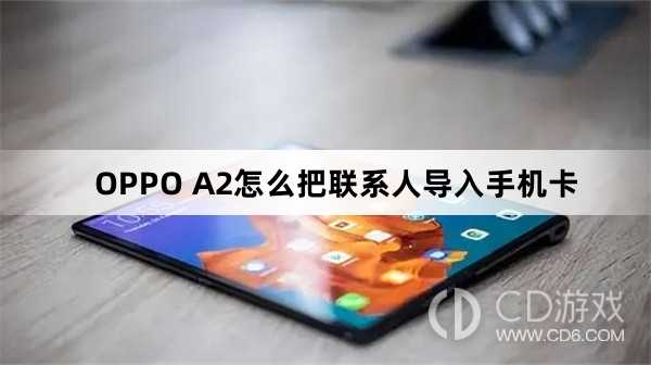 OPPO A2把联系人导入手机卡方法?OPPO A2怎么把联系人导入手机卡