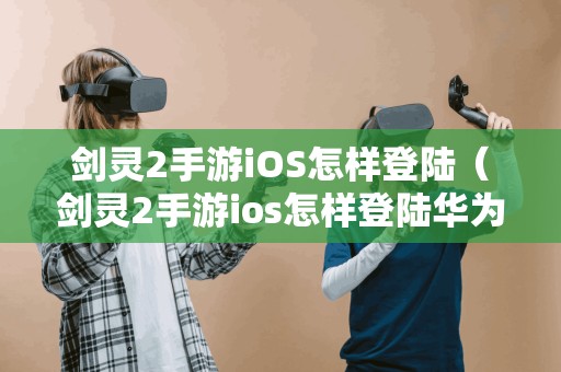 剑灵2手游iOS怎样登陆（剑灵2手游ios怎样登陆华为账号）
