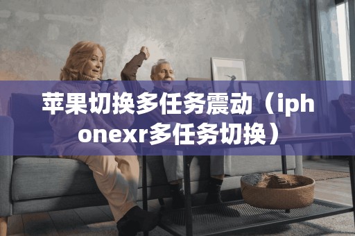 苹果切换多任务震动（iphonexr多任务切换）