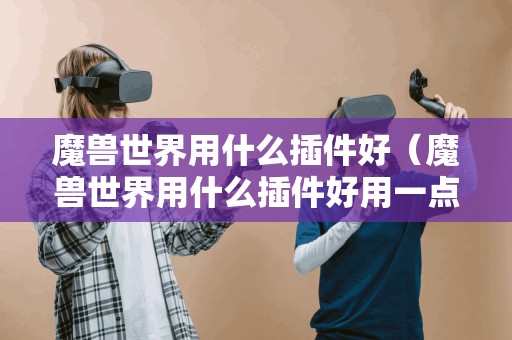 魔兽世界用什么插件好(魔兽世界用什么插件好用一点) 魔兽世界用什么插件好(魔兽世界用什么插件好用一点)