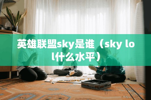 英雄联盟sky是谁（sky lol什么水平）