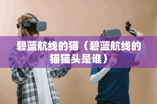 碧蓝航线的猫（碧蓝航线的猫猫头是谁）