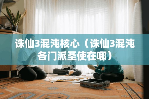 诛仙3混沌核心（诛仙3混沌各门派圣使在哪）