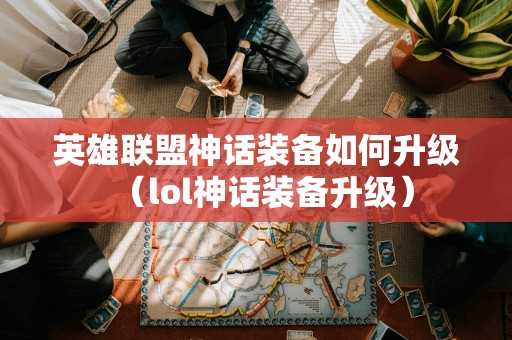 英雄联盟神话装备如何升级(lol神话装备升级) 英雄联盟神话装备如何升级(lol神话装备升级)