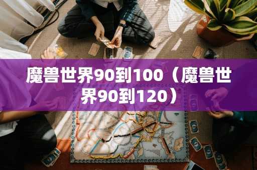 魔兽世界90到100（魔兽世界90到120）