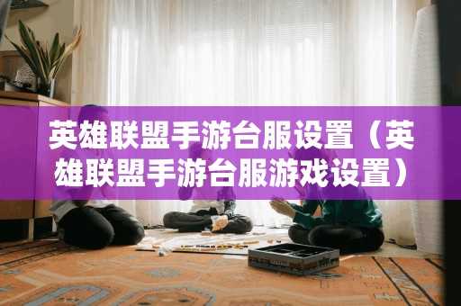 英雄联盟手游台服设置(英雄联盟手游台服游戏设置) 英雄联盟手游台服设置(英雄联盟手游台服游戏设置)