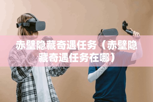 赤壁隐藏奇遇任务(赤壁隐藏奇遇任务在哪) 赤壁隐藏奇遇任务(赤壁隐藏奇遇任务在哪)