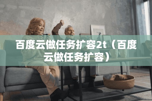 百度云做任务扩容2t（百度云做任务扩容）