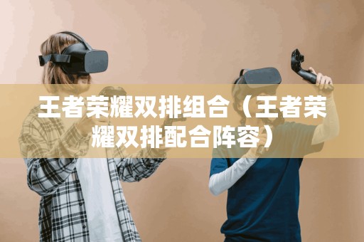 王者荣耀双排组合（王者荣耀双排配合阵容）