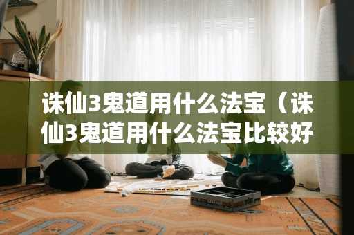 诛仙3鬼道用什么法宝（诛仙3鬼道用什么法宝比较好）