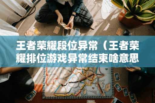 王者荣耀段位异常（王者荣耀排位游戏异常结束啥意思）