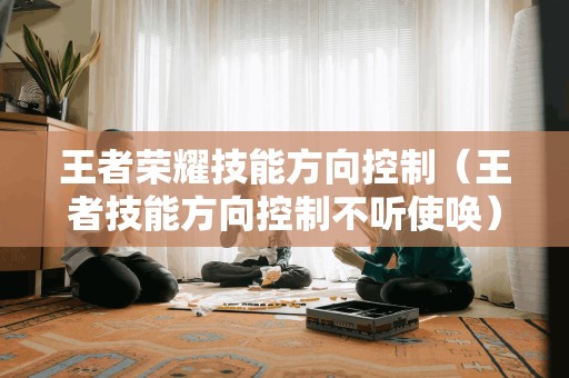 王者荣耀技能方向控制（王者技能方向控制不听使唤）