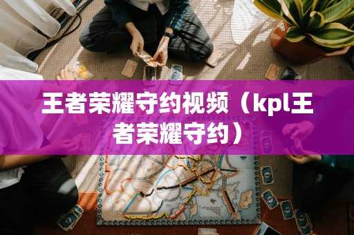 王者荣耀守约视频（kpl王者荣耀守约）