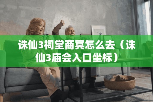 诛仙3祠堂商冥怎么去（诛仙3庙会入口坐标）