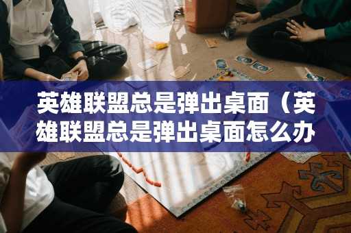 英雄联盟总是弹出桌面（英雄联盟总是弹出桌面怎么办）