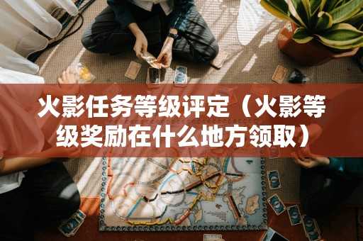 火影任务等级评定（火影等级奖励在什么地方领取）