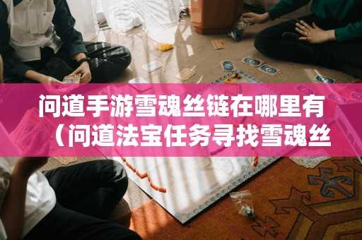 问道手游雪魂丝链在哪里有（问道法宝任务寻找雪魂丝链）
