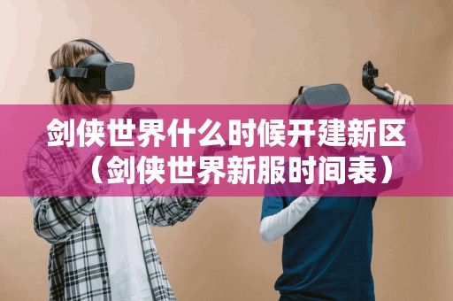 剑侠世界什么时候开建新区(剑侠世界新服时间表) 剑侠世界什么时候开建新区(剑侠世界新服时间表)