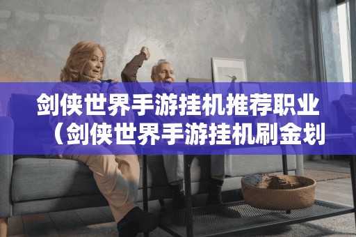 剑侠世界手游挂机推荐职业（剑侠世界手游挂机刷金划算吗）