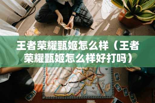 王者荣耀甄姬怎么样(王者荣耀甄姬怎么样好打吗) 王者荣耀甄姬怎么样(王者荣耀甄姬怎么样好打吗)