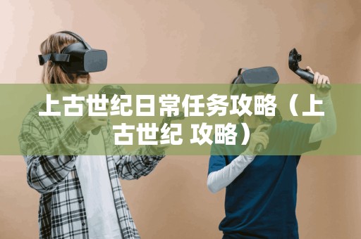 上古世纪日常任务攻略(上古世纪 攻略) 上古世纪日常任务攻略(上古世纪 攻略)