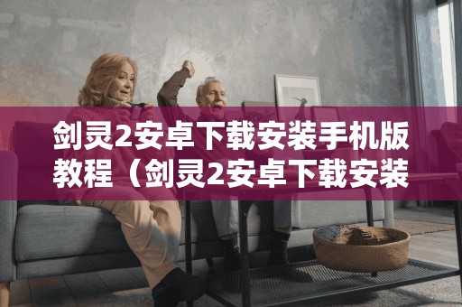 剑灵2安卓安装手机版教程（剑灵2安卓安装手机版教程视频）