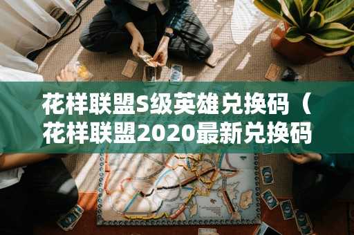 花样联盟S级英雄兑换码(花样联盟2020最新兑换码) 花样联盟S级英雄兑换码(花样联盟2020最新兑换码)