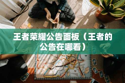 王者荣耀公告面板(王者的公告在哪看) 王者荣耀公告面板(王者的公告在哪看)