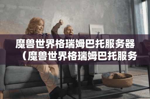 魔兽世界格瑞姆巴托服务器(魔兽世界格瑞姆巴托服务器怎么进) 魔兽世界格瑞姆巴托服务器(魔兽世界格瑞姆巴托服务器怎么进)