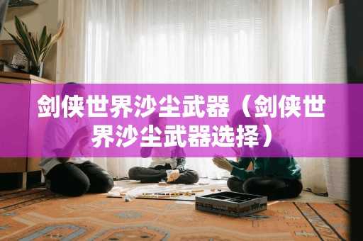 剑侠世界沙尘武器（剑侠世界沙尘武器选择）