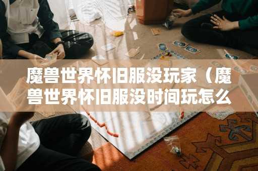 魔兽世界怀旧服没玩家(魔兽世界怀旧服没时间玩怎么办) 魔兽世界怀旧服没玩家(魔兽世界怀旧服没时间玩怎么办)