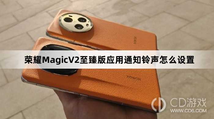荣耀MagicV2至臻版应用通知铃声设置方法介绍?荣耀MagicV2至臻版应用通知铃声怎么设置