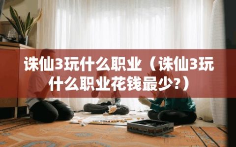 诛仙3玩什么职业（诛仙3玩什么职业花钱最少?）