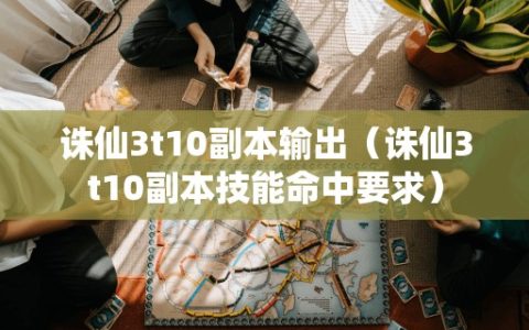 诛仙3t10副本输出（诛仙3t10副本技能命中要求）