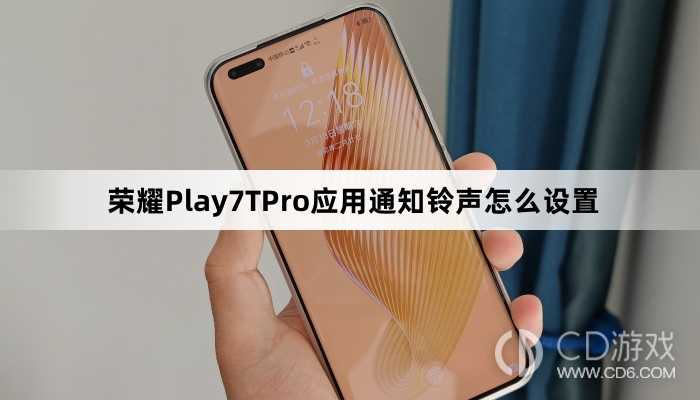 荣耀Play7TPro应用通知铃声设置方法介绍?荣耀Play7TPro应用通知铃声怎么设置