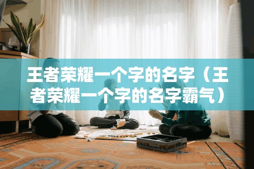 王者荣耀一个字的名字（王者荣耀一个字的名字霸气）