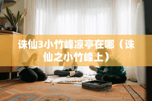 诛仙3小竹峰凉亭在哪（诛仙之小竹峰上）