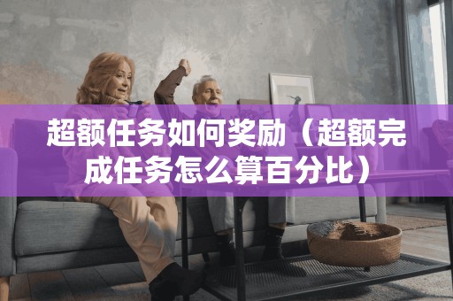 超额任务如何奖励（超额完成任务怎么算百分比）