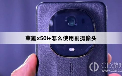 荣耀x50i+使用副摄像头方法?荣耀x50i+怎么使用副摄像头
