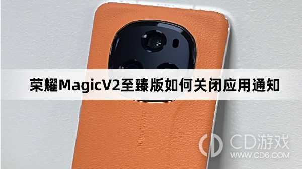 荣耀MagicV2至臻版关闭应用通知方法介绍?荣耀MagicV2至臻版如何关闭应用通知