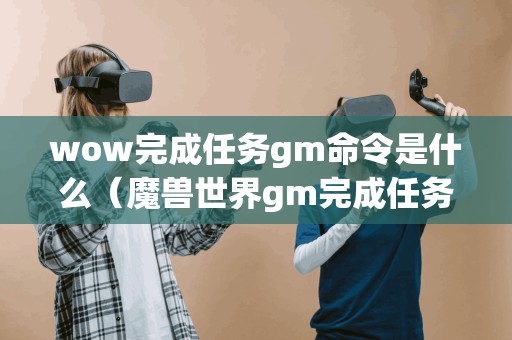 wow完成任务gm命令是什么（魔兽世界gm完成任务命令）